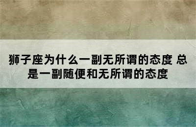 狮子座为什么一副无所谓的态度 总是一副随便和无所谓的态度